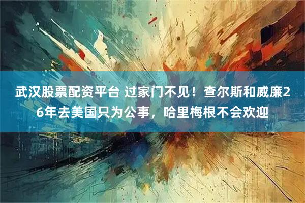 武汉股票配资平台 过家门不见！查尔斯和威廉26年去美国只为公事，哈里梅根不会欢迎