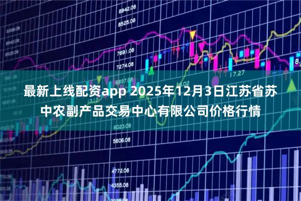 最新上线配资app 2025年12月3日江苏省苏中农副产品交易中心有限公司价格行情