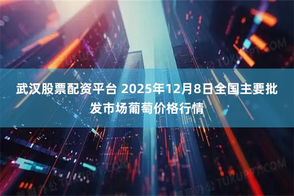 武汉股票配资平台 2025年12月8日全国主要批发市场葡萄价格行情