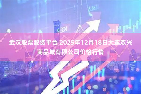 武汉股票配资平台 2025年12月18日大连双兴商品城有限公司价格行情