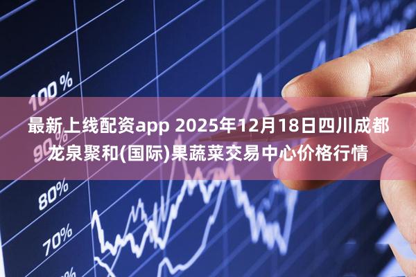 最新上线配资app 2025年12月18日四川成都龙泉聚和(国际)果蔬菜交易中心价格行情