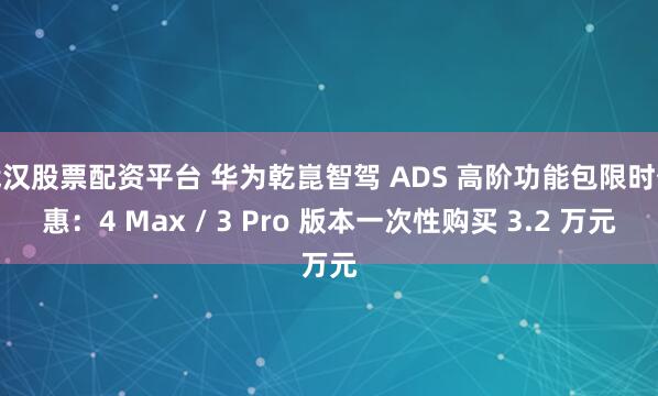 武汉股票配资平台 华为乾崑智驾 ADS 高阶功能包限时优惠：4 Max / 3 Pro 版本一次性购买 3.2 万元