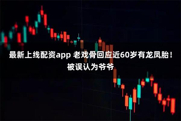 最新上线配资app 老戏骨回应近60岁有龙凤胎！被误认为爷爷