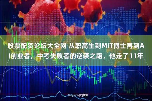 股票配资论坛大全网 从职高生到MIT博士再到AI创业者，中考失败者的逆袭之路，他走了11年