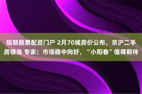 短期股票配资门户 2月70城房价公布,京沪二手房领涨 专家:市场稳中向好,“小阳春”值得期待