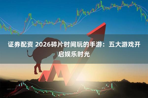 证券配资 2026碎片时间玩的手游：五大游戏开启娱乐时光