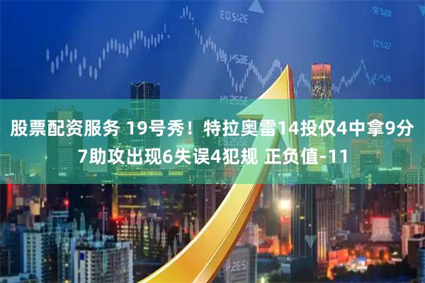 股票配资服务 19号秀！特拉奥雷14投仅4中拿9分7助攻出现6失误4犯规 正负值-11