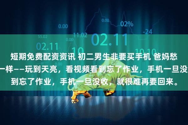 短期免费配资资讯 初二男生非要买手机 爸妈愁到深夜手机就跟野马一样——玩到天亮，看视频看到忘了作业，手机一旦没收，就很难再要回来。