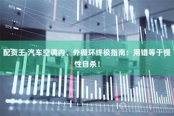 配资王 汽车空调内、外循环终极指南：用错等于慢性自杀！