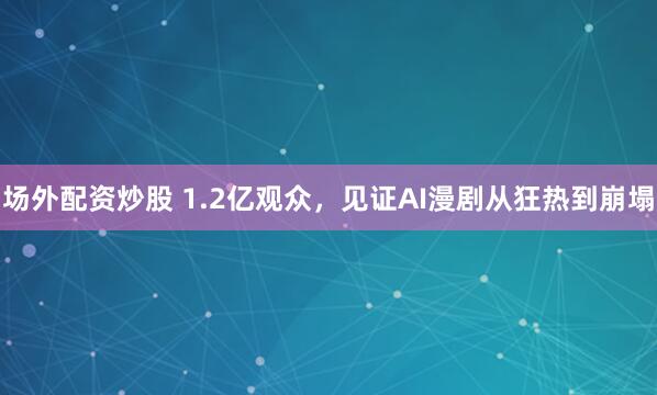 场外配资炒股 1.2亿观众，见证AI漫剧从狂热到崩塌