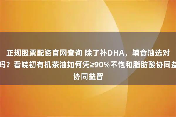 正规股票配资官网查询 除了补DHA，辅食油选对了吗？看皖初有机茶油如何凭≥90%不饱和脂肪酸协同益智
