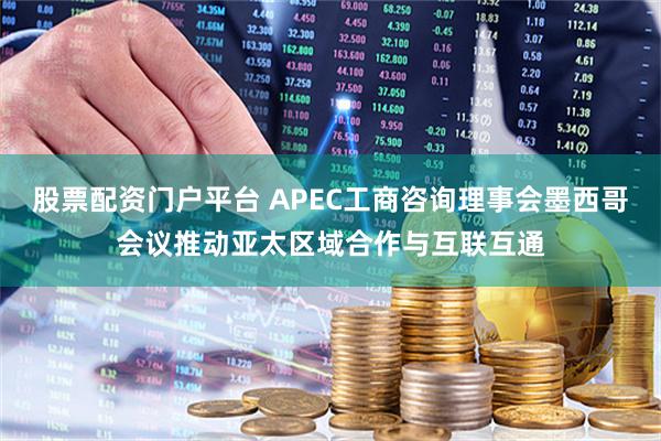 股票配资门户平台 APEC工商咨询理事会墨西哥会议推动亚太区域合作与互联互通