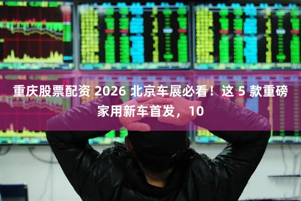 重庆股票配资 2026 北京车展必看！这 5 款重磅家用新车首发，10