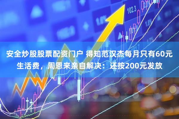安全炒股股票配资门户 得知范汉杰每月只有60元生活费，周恩来亲自解决：还按200元发放