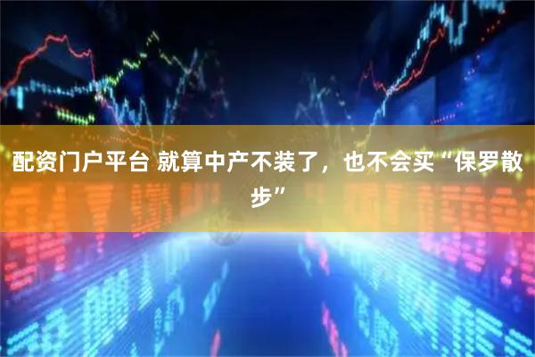 配资门户平台 就算中产不装了，也不会买“保罗散步”