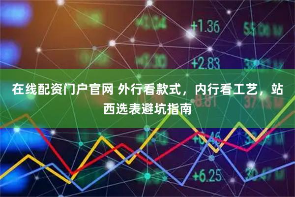 在线配资门户官网 外行看款式，内行看工艺，站西选表避坑指南