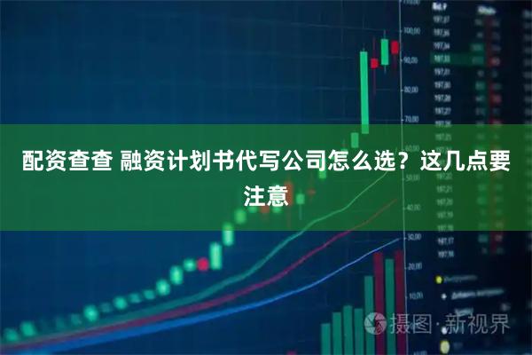 配资查查 融资计划书代写公司怎么选？这几点要注意