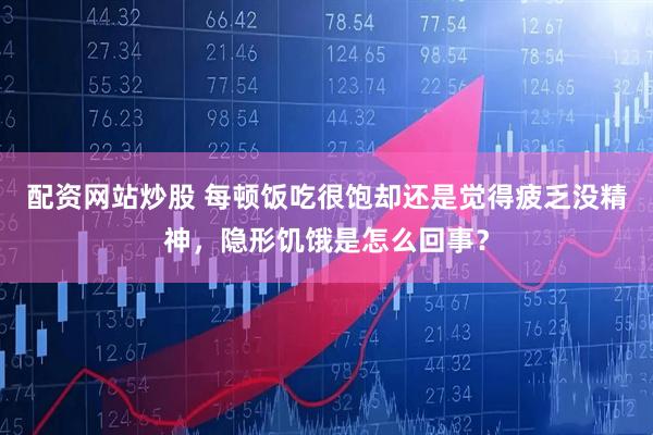 配资网站炒股 每顿饭吃很饱却还是觉得疲乏没精神，隐形饥饿是怎么回事？