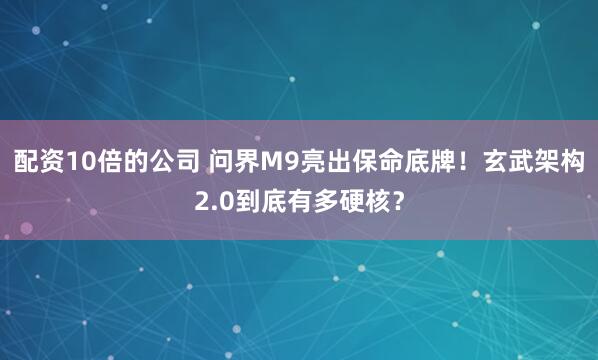 配资10倍的公司 问界M9亮出保命底牌！玄武架构2.0到底有多硬核？