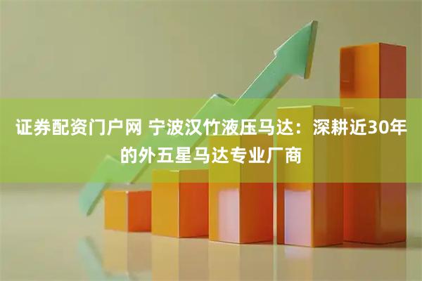 证券配资门户网 宁波汉竹液压马达：深耕近30年的外五星马达专业厂商