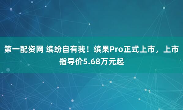 第一配资网 缤纷自有我！缤果Pro正式上市，上市指导价5.68万元起