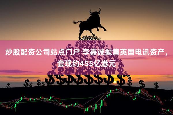 炒股配资公司站点门户 李嘉诚抛售英国电讯资产，套现约455亿港元