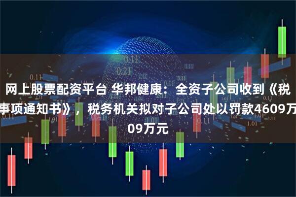 网上股票配资平台 华邦健康:全资子公司收到《税务事项通知书》,税务机关拟对子公司处以罚款4609万元