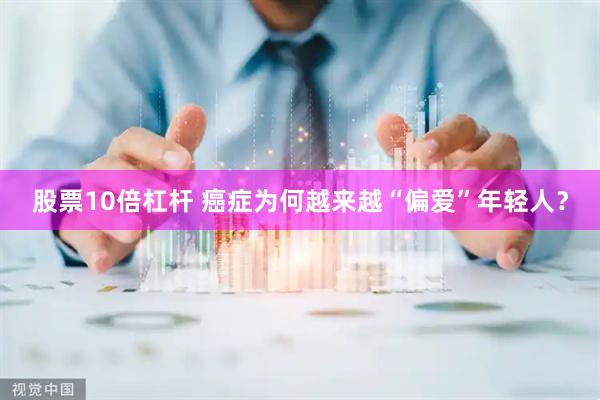股票10倍杠杆 癌症为何越来越“偏爱”年轻人?
