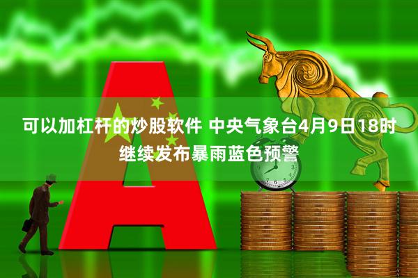 可以加杠杆的炒股软件 中央气象台4月9日18时继续发布暴雨蓝色预警