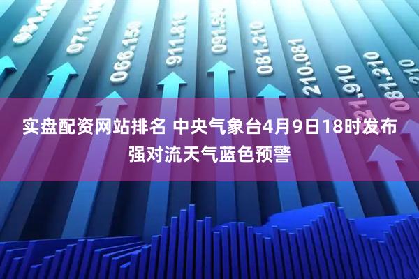 实盘配资网站排名 中央气象台4月9日18时发布强对流天气蓝色预警
