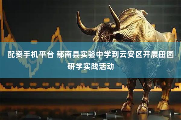 配资手机平台 郁南县实验中学到云安区开展田园研学实践活动
