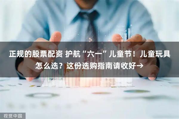 正规的股票配资 护航“六一”儿童节！儿童玩具怎么选？这份选购指南请收好→