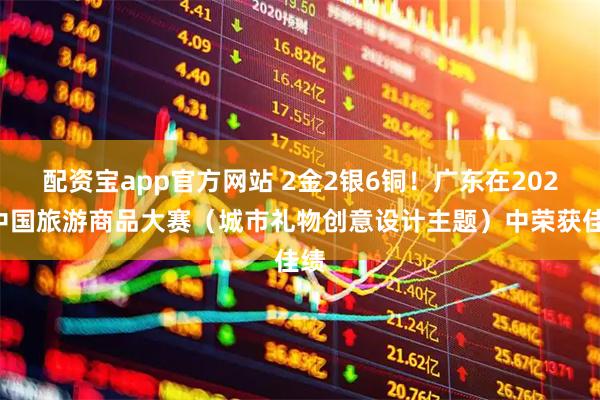 配资宝app官方网站 2金2银6铜！广东在2026中国旅游商品大赛（城市礼物创意设计主题）中荣获佳绩
