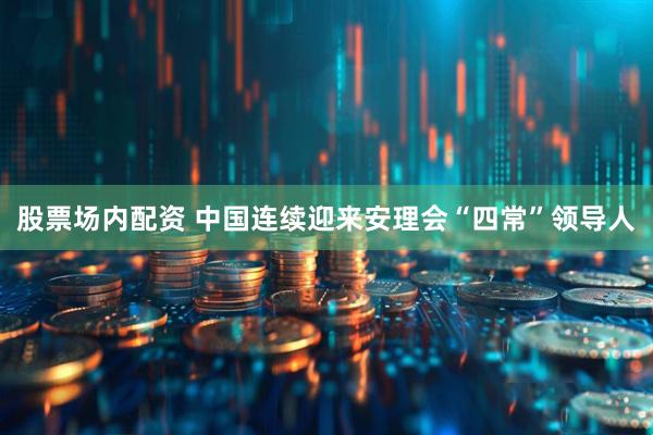 股票场内配资 中国连续迎来安理会“四常”领导人