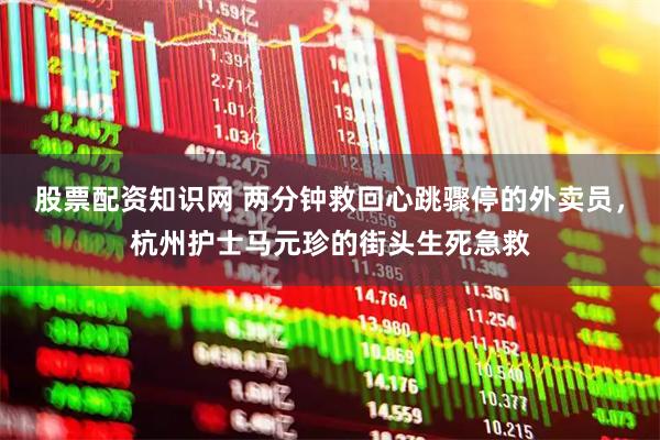 股票配资知识网 两分钟救回心跳骤停的外卖员，杭州护士马元珍的街头生死急救