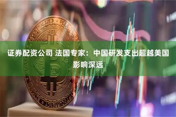 证券配资公司 法国专家：中国研发支出超越美国影响深远