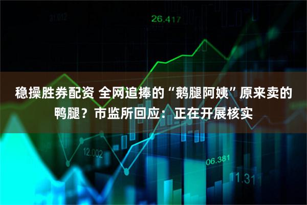 稳操胜券配资 全网追捧的“鹅腿阿姨”原来卖的鸭腿？市监所回应：正在开展核实