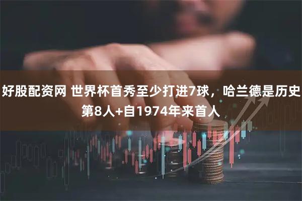 好股配资网 世界杯首秀至少打进7球，哈兰德是历史第8人+自1974年来首人
