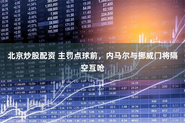 北京炒股配资 主罚点球前，内马尔与挪威门将隔空互呛