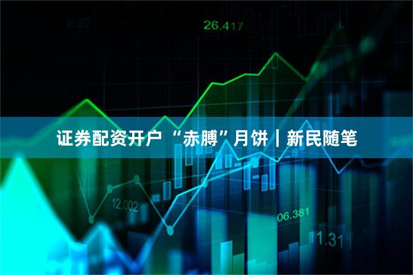 证券配资开户 “赤膊”月饼|新民随笔
