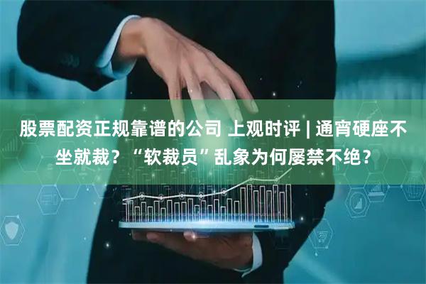 股票配资正规靠谱的公司 上观时评 | 通宵硬座不坐就裁？“软裁员”乱象为何屡禁不绝？