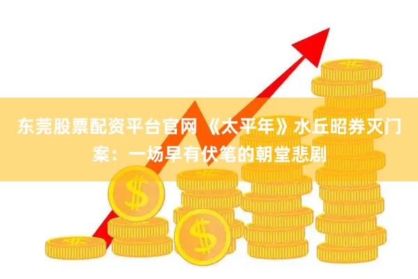 东莞股票配资平台官网 《太平年》水丘昭券灭门案：一场早有伏笔的朝堂悲剧