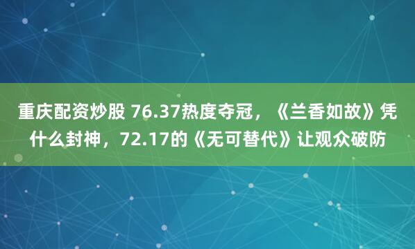 重庆配资炒股 76.37热度夺冠，《兰香如故》凭什么封神，72.17的《无可替代》让观众破防