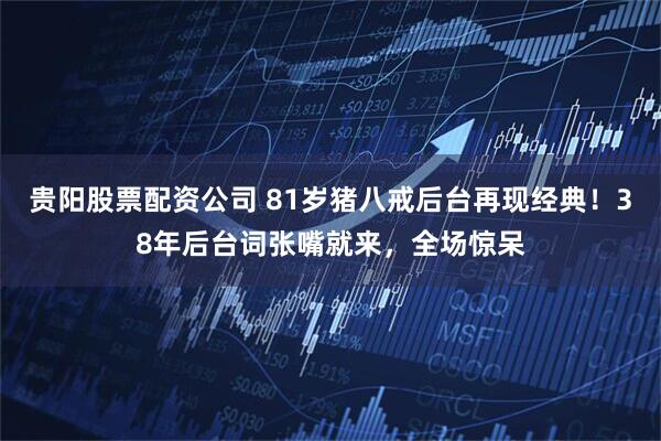 贵阳股票配资公司 81岁猪八戒后台再现经典！38年后台词张嘴就来，全场惊呆
