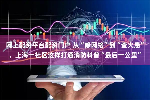 网上配资平台配资门户 从“修网络”到“查火患”，上海一社区这样打通消防科普“最后一公里”